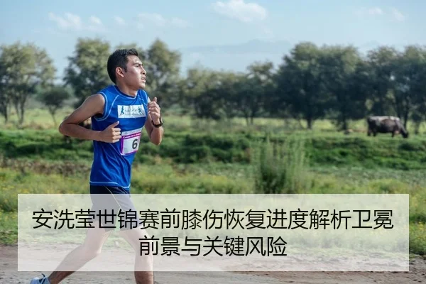 安洗莹世锦赛前膝伤恢复进度解析卫冕前景与关键风险 - yaxin