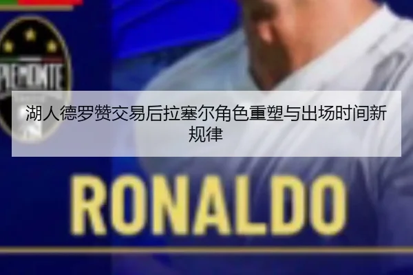 湖人德罗赞交易后拉塞尔角色重塑与出场时间新规律