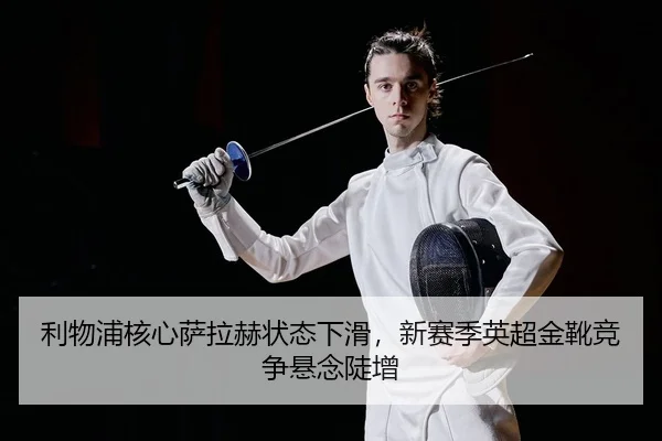 利物浦核心萨拉赫状态下滑，新赛季英超金靴竞争悬念陡增